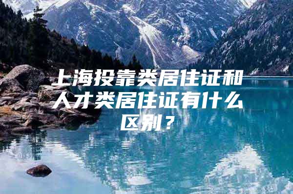 上海投靠类居住证和人才类居住证有什么区别？