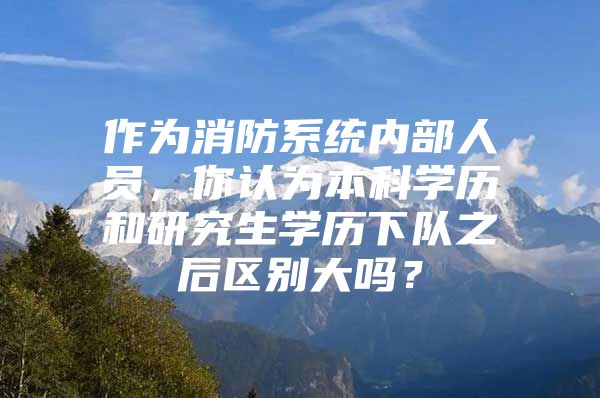 作为消防系统内部人员，你认为本科学历和研究生学历下队之后区别大吗？