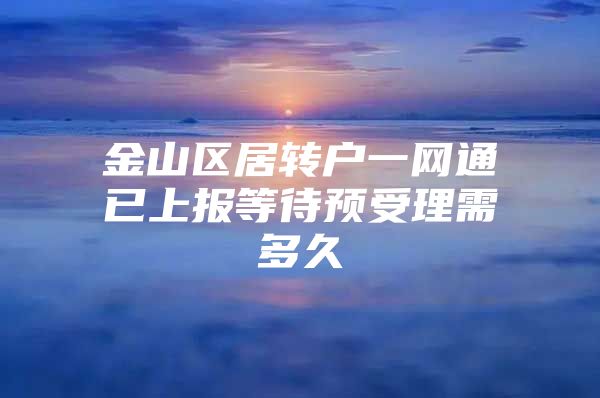 金山区居转户一网通已上报等待预受理需多久