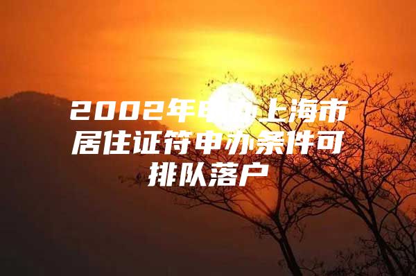 2002年申办上海市居住证符申办条件可排队落户