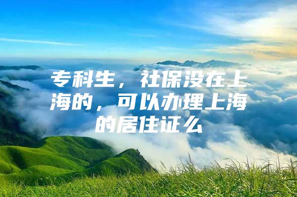 专科生，社保没在上海的，可以办理上海的居住证么