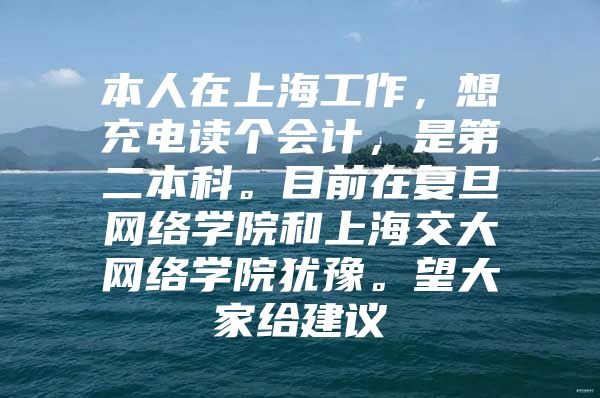 本人在上海工作，想充电读个会计，是第二本科。目前在复旦网络学院和上海交大网络学院犹豫。望大家给建议