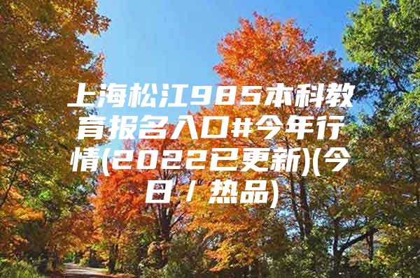 上海松江985本科教育报名入口#今年行情(2022已更新)(今日／热品)