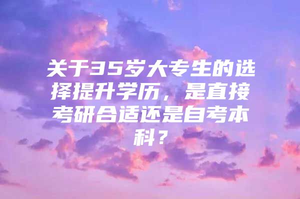 关于35岁大专生的选择提升学历，是直接考研合适还是自考本科？