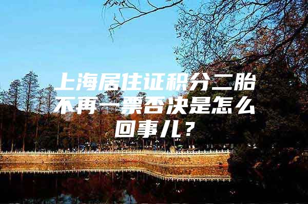 上海居住证积分二胎不再一票否决是怎么回事儿？