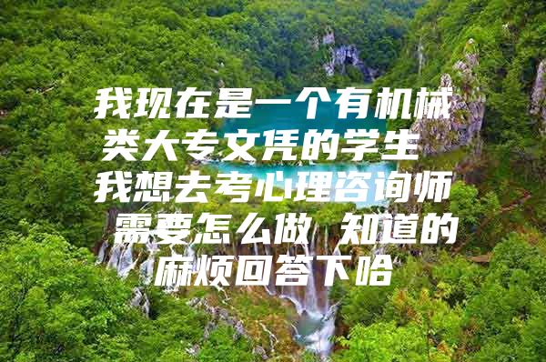 我现在是一个有机械类大专文凭的学生 我想去考心理咨询师 需要怎么做 知道的麻烦回答下哈