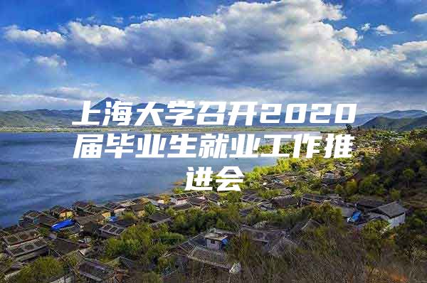 上海大学召开2020届毕业生就业工作推进会