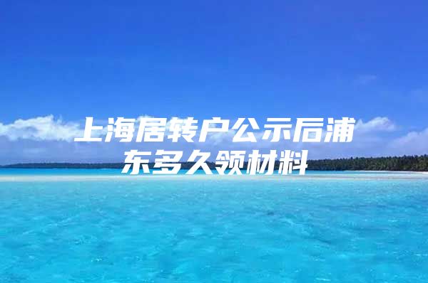 上海居转户公示后浦东多久领材料