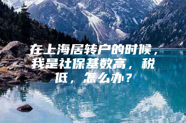 在上海居转户的时候，我是社保基数高，税低，怎么办？