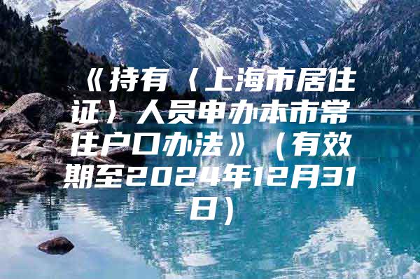 《持有〈上海市居住证〉人员申办本市常住户口办法》（有效期至2024年12月31日）