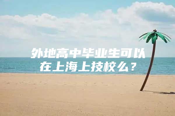 外地高中毕业生可以在上海上技校么？