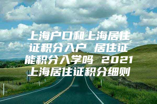 上海户口和上海居住证积分入户 居住证能积分入学吗 2021上海居住证积分细则