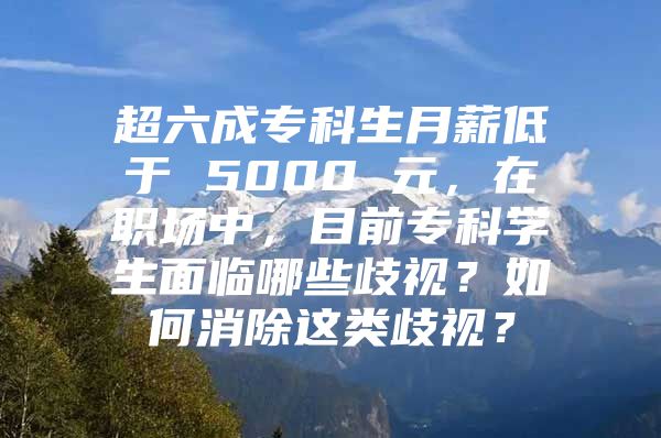 超六成专科生月薪低于 5000 元，在职场中，目前专科学生面临哪些歧视？如何消除这类歧视？