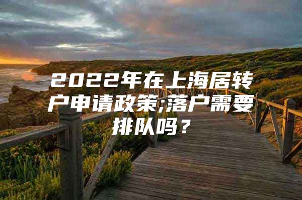 2022年在上海居转户申请政策;落户需要排队吗？