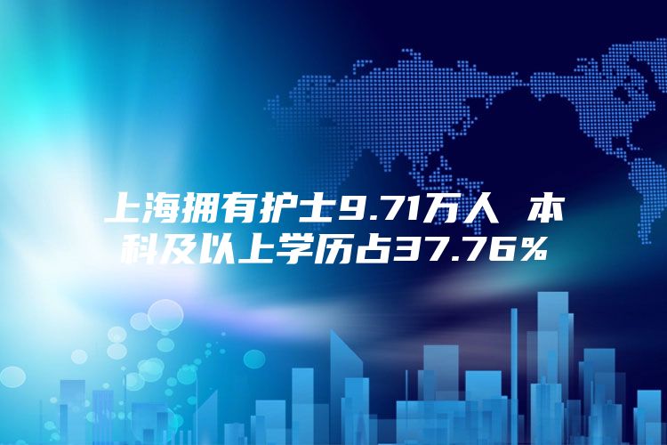 上海拥有护士9.71万人 本科及以上学历占37.76%