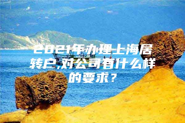 2021年办理上海居转户,对公司有什么样的要求？