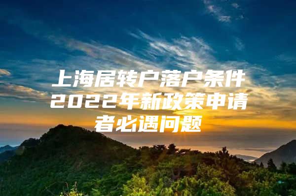 上海居转户落户条件2022年新政策申请者必遇问题