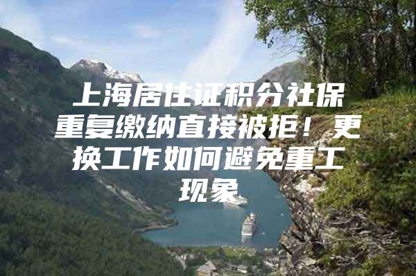 上海居住证积分社保重复缴纳直接被拒！更换工作如何避免重工现象