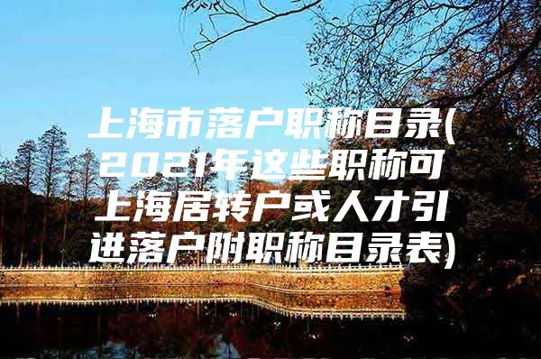 上海市落户职称目录(2021年这些职称可上海居转户或人才引进落户附职称目录表)