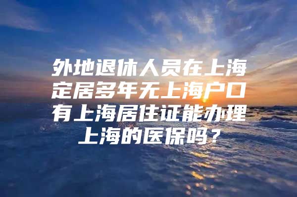 外地退休人员在上海定居多年无上海户口有上海居住证能办理上海的医保吗？