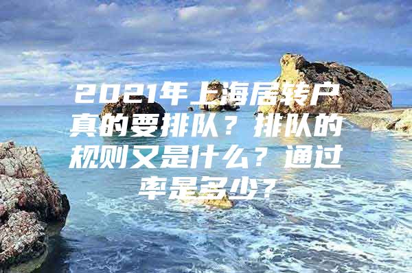 2021年上海居转户真的要排队？排队的规则又是什么？通过率是多少？