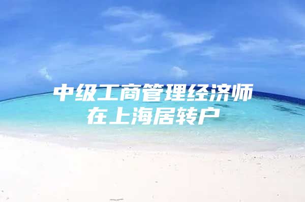 中级工商管理经济师在上海居转户