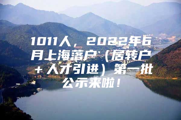 1011人，2022年6月上海落户（居转户＋人才引进）第一批公示来啦！