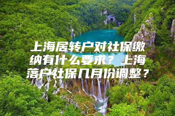 上海居转户对社保缴纳有什么要求？上海落户社保几月份调整？