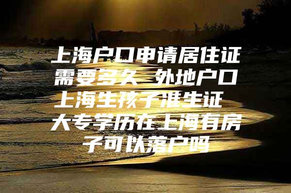 上海户口申请居住证需要多久 外地户口上海生孩子准生证 大专学历在上海有房子可以落户吗