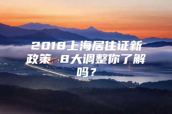 2018上海居住证新政策 8大调整你了解吗？