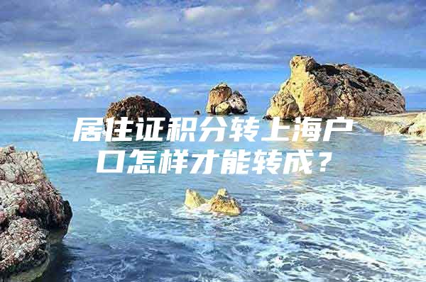 居住证积分转上海户口怎样才能转成？