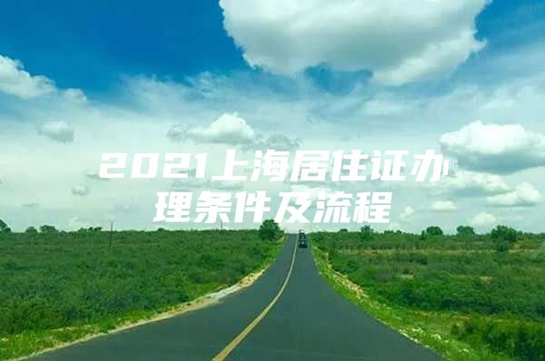 2021上海居住证办理条件及流程