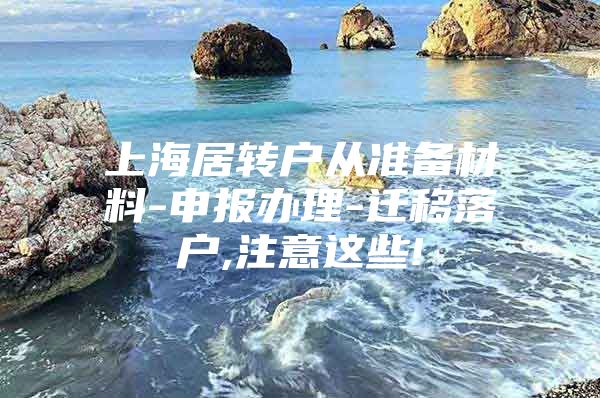 上海居转户从准备材料-申报办理-迁移落户,注意这些!