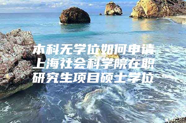 本科无学位如何申请上海社会科学院在职研究生项目硕士学位