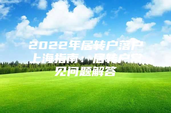 2022年居转户落户上海指南：居转户常见问题解答