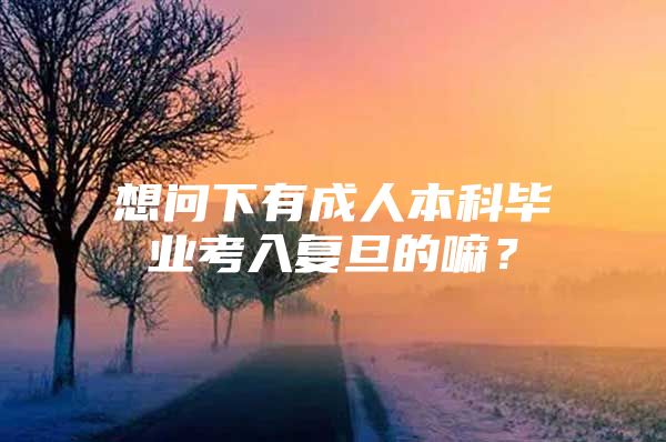 想问下有成人本科毕业考入复旦的嘛？