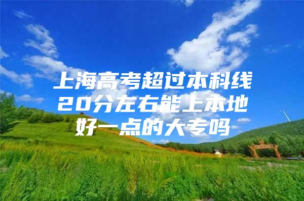 上海高考超过本科线20分左右能上本地好一点的大专吗