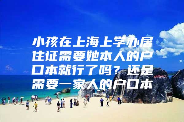 小孩在上海上学办居住证需要她本人的户口本就行了吗？还是需要一家人的户口本