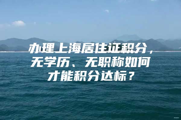 办理上海居住证积分，无学历、无职称如何才能积分达标？