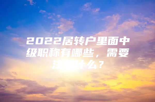 2022居转户里面中级职称有哪些，需要注意什么？