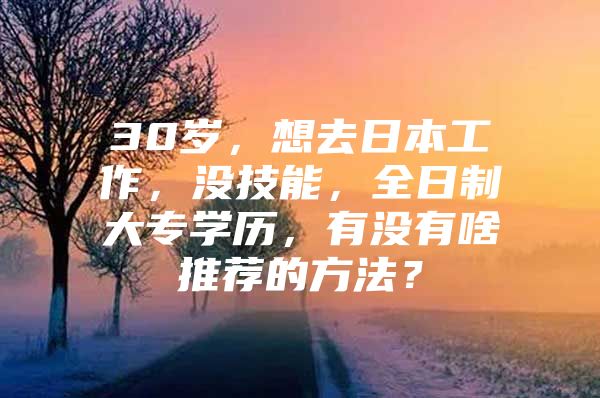 30岁，想去日本工作，没技能，全日制大专学历，有没有啥推荐的方法？