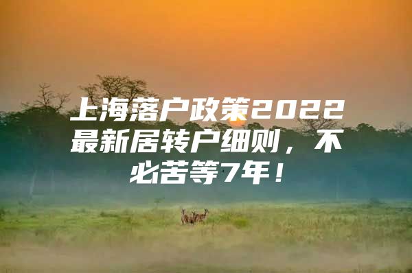 上海落户政策2022最新居转户细则，不必苦等7年！