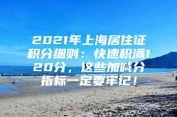 2021年上海居住证积分细则：快速积满120分，这些加减分指标一定要牢记！