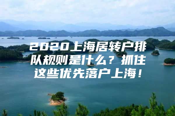 2020上海居转户排队规则是什么？抓住这些优先落户上海！