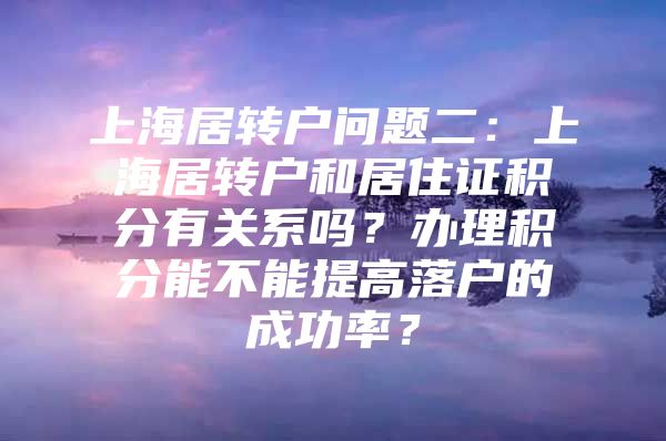 上海居转户问题二：上海居转户和居住证积分有关系吗？办理积分能不能提高落户的成功率？