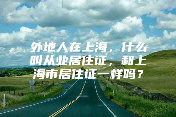 外地人在上海，什么叫从业居住证，和上海市居住证一样吗？