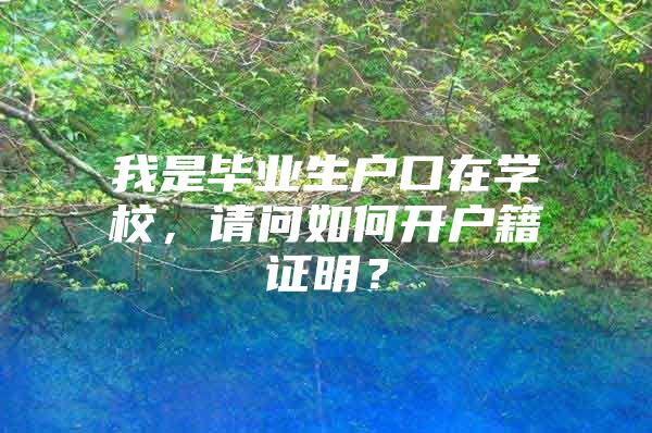 我是毕业生户口在学校，请问如何开户籍证明？