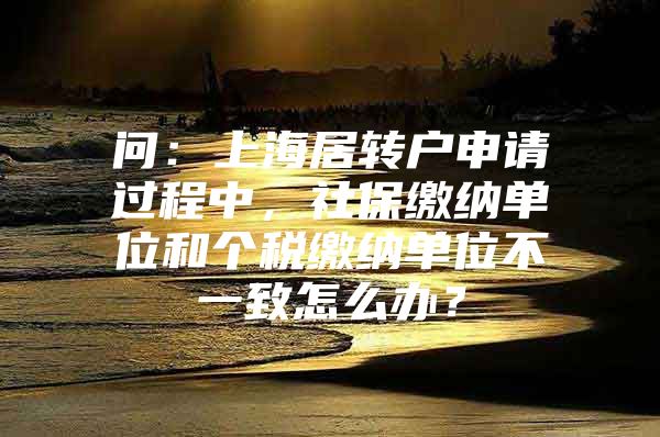 问：上海居转户申请过程中，社保缴纳单位和个税缴纳单位不一致怎么办？