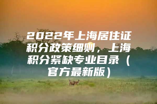 2022年上海居住证积分政策细则，上海积分紧缺专业目录（官方最新版）