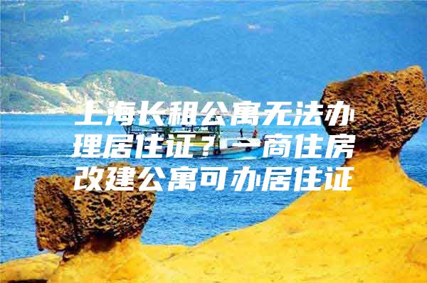 上海长租公寓无法办理居住证？一商住房改建公寓可办居住证